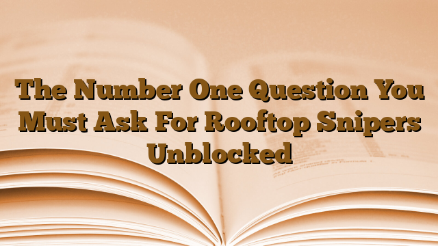 The Number One Question You Must Ask For Rooftop Snipers Unblocked